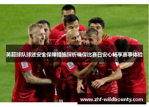 英超球队球迷安全保障措施探析确保比赛日安心畅享赛事体验