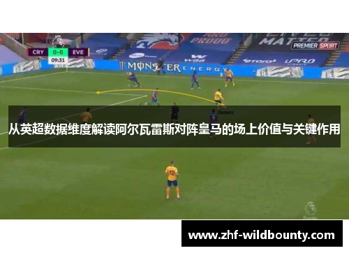 从英超数据维度解读阿尔瓦雷斯对阵皇马的场上价值与关键作用