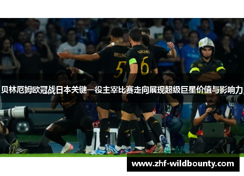 贝林厄姆欧冠战日本关键一役主宰比赛走向展现超级巨星价值与影响力