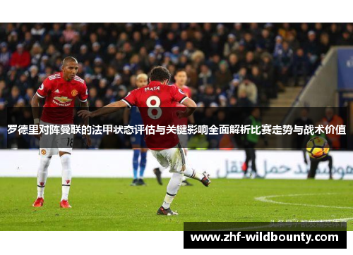 罗德里对阵曼联的法甲状态评估与关键影响全面解析比赛走势与战术价值