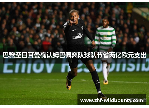 巴黎圣日耳曼确认姆巴佩离队球队节省两亿欧元支出 巴黎圣日耳曼确认姆巴佩离队球队节省两亿欧元支出