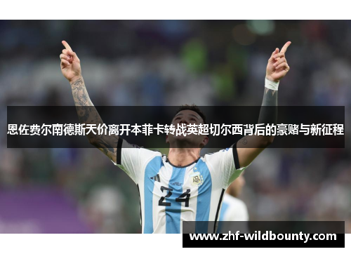 恩佐费尔南德斯天价离开本菲卡转战英超切尔西背后的豪赌与新征程 恩佐费尔南德斯天价离开本菲卡转战英超切尔西背后的豪赌与新征程