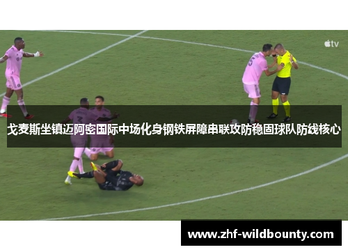 戈麦斯坐镇迈阿密国际中场化身钢铁屏障串联攻防稳固球队防线核心 戈麦斯坐镇迈阿密国际中场化身钢铁屏障串联攻防稳固球队防线核心