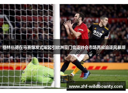 格林伍德在马赛爆发式崛起引欧洲豪门竞逐转会市场再掀追逐风暴潮 格林伍德在马赛爆发式崛起引欧洲豪门竞逐转会市场再掀追逐风暴潮
