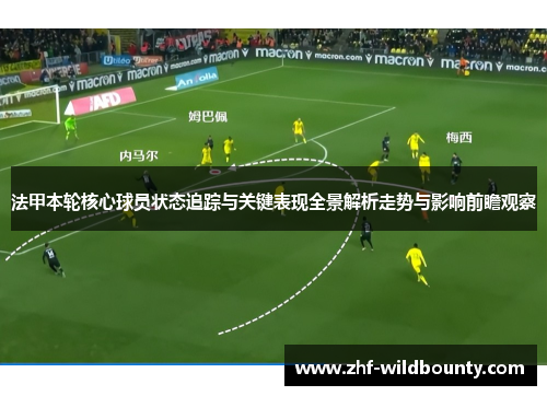 法甲本轮核心球员状态追踪与关键表现全景解析走势与影响前瞻观察 法甲本轮核心球员状态追踪与关键表现全景解析走势与影响前瞻观察