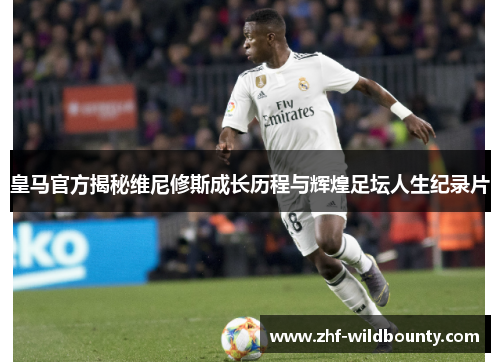 皇马官方揭秘维尼修斯成长历程与辉煌足坛人生纪录片 皇马官方揭秘维尼修斯成长历程与辉煌足坛人生纪录片