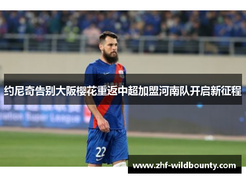 约尼奇告别大阪樱花重返中超加盟河南队开启新征程