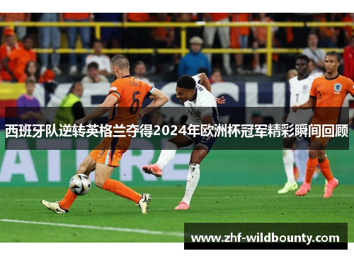 西班牙队逆转英格兰夺得2024年欧洲杯冠军精彩瞬间回顾 西班牙队逆转英格兰夺得2024年欧洲杯冠军精彩瞬间回顾