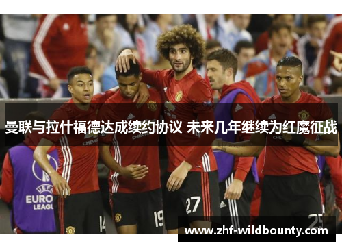曼联与拉什福德达成续约协议 未来几年继续为红魔征战 曼联与拉什福德达成续约协议 未来几年继续为红魔征战
