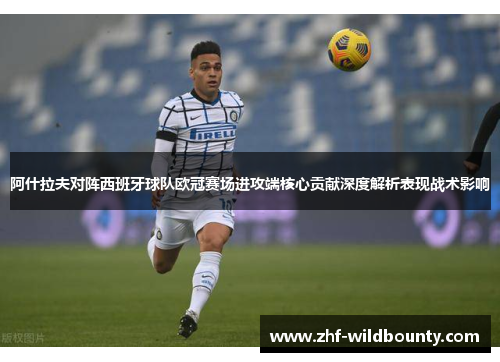 阿什拉夫对阵西班牙球队欧冠赛场进攻端核心贡献深度解析表现战术影响 阿什拉夫对阵西班牙球队欧冠赛场进攻端核心贡献深度解析表现战术影响