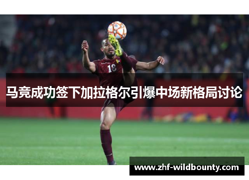 马竞成功签下加拉格尔引爆中场新格局讨论