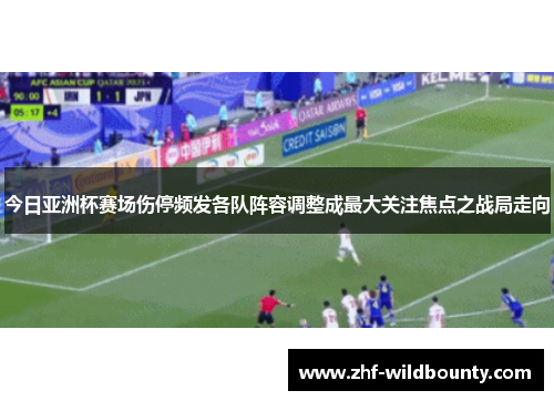 今日亚洲杯赛场伤停频发各队阵容调整成最大关注焦点之战局走向
