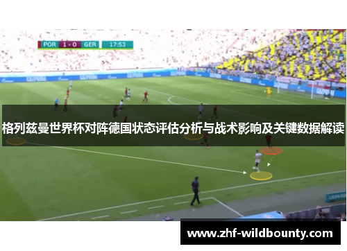 格列兹曼世界杯对阵德国状态评估分析与战术影响及关键数据解读