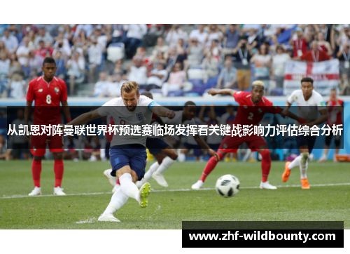 从凯恩对阵曼联世界杯预选赛临场发挥看关键战影响力评估综合分析 从凯恩对阵曼联世界杯预选赛临场发挥看关键战影响力评估综合分析