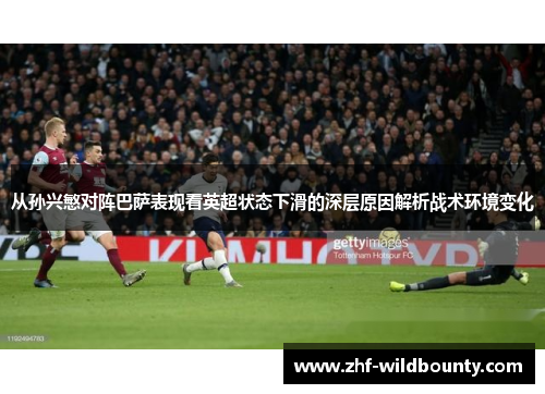 从孙兴慜对阵巴萨表现看英超状态下滑的深层原因解析战术环境变化 从孙兴慜对阵巴萨表现看英超状态下滑的深层原因解析战术环境变化