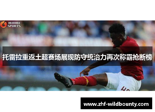 托雷拉重返土超赛场展现防守统治力再次称霸抢断榜 托雷拉重返土超赛场展现防守统治力再次称霸抢断榜