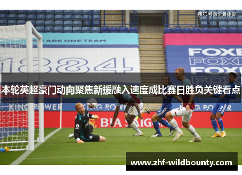 本轮英超豪门动向聚焦新援融入速度成比赛日胜负关键看点 本轮英超豪门动向聚焦新援融入速度成比赛日胜负关键看点