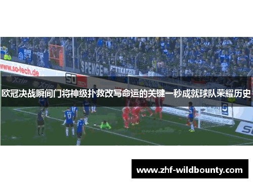 欧冠决战瞬间门将神级扑救改写命运的关键一秒成就球队荣耀历史