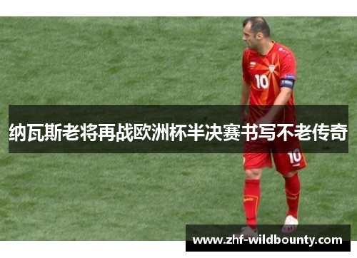 纳瓦斯老将再战欧洲杯半决赛书写不老传奇